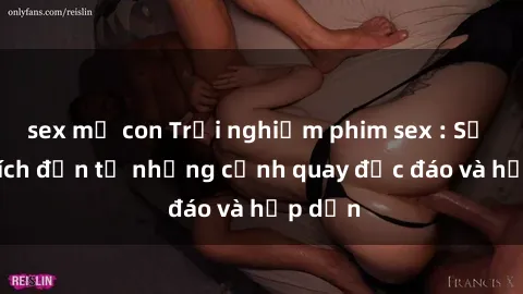 sex mẹ con Trải nghiệm phim sex : Sự kích thích đến từ những cảnh quay độc đáo và hấp dẫn