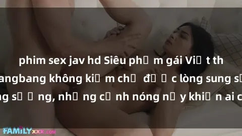 phim sex jav hd Siêu phẩm gái Việt tham gia trong buổi gangbang không kiềm chế được lòng sung sướng, những cảnh nóng nảy khiến ai cũng phải mãn nhãn