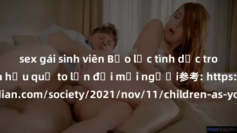 sex gái sinh viên Bạo lực tình dục trong nhóm: nguy cơ và hậu quả to lớn đối mọi người参考: https://www.theguardian.com/society/2021/nov/11/children-as-young-as-four-are-being-sexually-abused-by-groups-