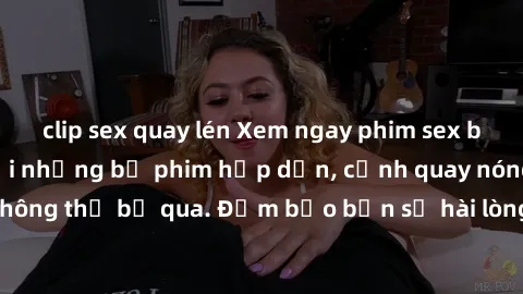 clip sex quay lén Xem ngay phim sex bukkake hàng đầu với những bộ phim hấp dẫn, cảnh quay nóng bỏng không thể bỏ qua. Đảm bảo bạn sẽ hài lòng với trải nghiệm mới lạ này!