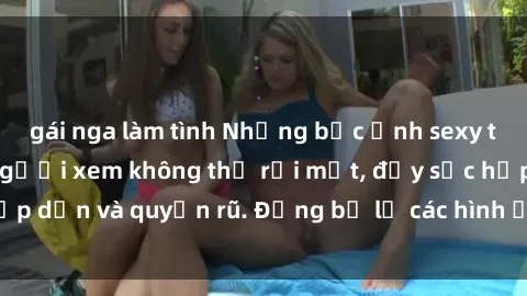 gái nga làm tình Những bức ảnh sexy tá gợi cảm khiến người xem không thể rời mắt, đầy sức hấp dẫn và quyến rũ. Đừng bỏ lỡ các hình ảnh nóng bỏng này!