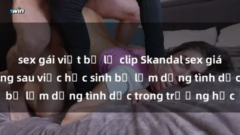 sex gái việt bị lộ clip Skandal sex giáo viên: Sự thật đằng sau việc học sinh bị lạm dụng tình dục trong trường học