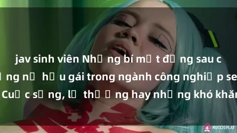 jav sinh viên Những bí mật đằng sau cuộc sống của những nữ hầu gái trong ngành công nghiệp sex: Cuộc sống, lẽ thường hay những khó khăn mà họ phải đối mặt.