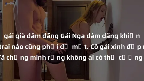 gái già dâm đãng Gái Nga dâm đãng khiến tim bất cứ chàng trai nào cũng phải đỏ mặt. Cô gái xinh đẹp này đã chứng minh rằng không ai có thể cưỡng lại khi cô làm tình đắm say.