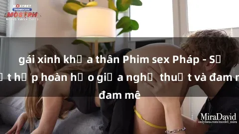 gái xinh khỏa thân Phim sex Pháp - Sự kết hợp hoàn hảo giữa nghệ thuật và đam mê