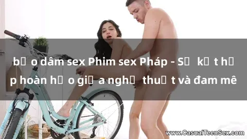 bạo dâm sex Phim sex Pháp - Sự kết hợp hoàn hảo giữa nghệ thuật và đam mê