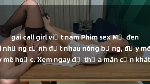gái call girl việt nam Phim sex Mỹ đen: phút mãnh liệt với những cảnh địt nhau nóng bỏng, đầy mê hoặc. Xem ngay để thỏa mãn cơn khát tình dục của bạn!