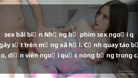 sex bãi biển Những bộ phim sex ngoại quốc nổi tiếng và gây sốt trên mạng xã hội. Cảnh quay táo bạo, diễn viên ngoại quốc nóng bỏng trong các tác phẩm đỉnh cao.