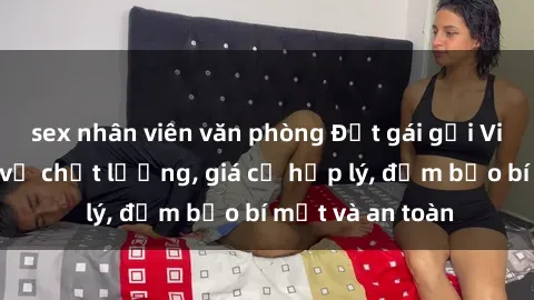 sex nhân viên văn phòng Đặt gái gọi Việt Nam: Dịch vụ chất lượng, giá cả hợp lý, đảm bảo bí mật và an toàn