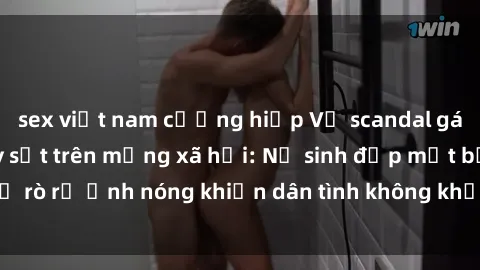 sex việt nam cưỡng hiếp Vụ scandal gái xinh lộ hàng gây sốt trên mạng xã hội: Nữ sinh đẹp mắt bị rò rỉ ảnh nóng khiến dân tình không khỏi bất ngờ và phẫn nộ!
