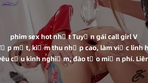 phim sex hot nhất Tuyển gái call girl Việt Nam gợi cảm, đẹp mắt, kiếm thu nhập cao, làm việc linh hoạt, không yêu cầu kinh nghiệm, đào tạo miễn phí. Liên hệ ngay để biết thêm chi tiết!