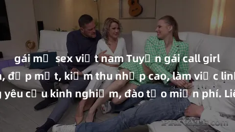gái mỹ sex việt nam Tuyển gái call girl Việt Nam gợi cảm, đẹp mắt, kiếm thu nhập cao, làm việc linh hoạt, không yêu cầu kinh nghiệm, đào tạo miễn phí. Liên hệ ngay để biết thêm chi tiết!