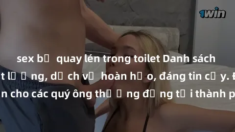 sex bị quay lén trong toilet Danh sách gái call girl vip chất lượng, dịch vụ hoàn hảo, đáng tin cậy. Điều hấp dẫn cho các quý ông thượng đẳng tại thành phố. Hãy nhấc máy và đặt lịch ngay!