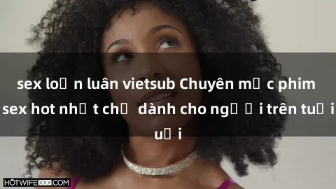 sex loạn luân vietsub Chuyên mục phim sex hot nhất chỉ dành cho người trên tuổi