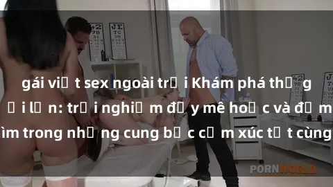 gái việt sex ngoài trời Khám phá thế giới mới với sex người lớn: trải nghiệm đầy mê hoặc và đắm chìm trong những cung bậc cảm xúc tột cùng, hứng khởi và cuốn hút.