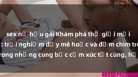 sex nữ hầu gái Khám phá thế giới mới với sex người lớn: trải nghiệm đầy mê hoặc và đắm chìm trong những cung bậc cảm xúc tột cùng, hứng khởi và cuốn hút.