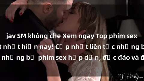 jav SM không che Xem ngay Top phim sex mới nhất đang hot nhất hiện nay! Cập nhật liên tục những bộ phim sex hấp dẫn, độc đáo và đầy kích thích.