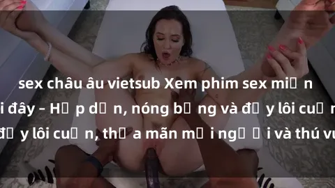 sex châu âu vietsub Xem phim sex miễn phí online ngay tại đây – Hấp dẫn, nóng bỏng và đầy lôi cuốn, thỏa mãn mọi người và thú vui của bạn!