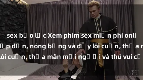 sex bạo lực Xem phim sex miễn phí online ngay tại đây – Hấp dẫn, nóng bỏng và đầy lôi cuốn, thỏa mãn mọi người và thú vui của bạn!