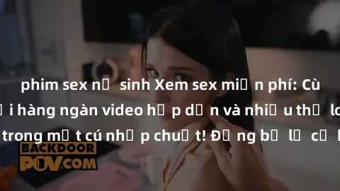 phim sex nữ sinh Xem sex miễn phí: Cùng trải nghiệm với hàng ngàn video hấp dẫn và nhiều thể loại đa dạng chỉ trong một cú nhấp chuột! Đừng bỏ lỡ cơ hội thưởng thức tuyệt vời này ngay hôm nay!
