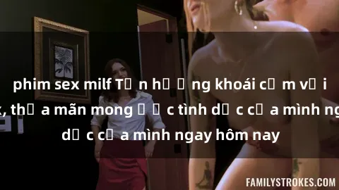 phim sex milf Tận hưởng khoái cảm với gái xinh sex, thỏa mãn mong ước tình dục của mình ngay hôm nay