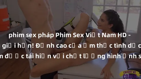 phim sex pháp Phim Sex Việt Nam HD - Xem ngay và không giới hạn! Đỉnh cao của ẩm thực tình dục Việt Nam được tái hiện với chất lượng hình ảnh sắc nét. Hãy thưởng thức ngay!