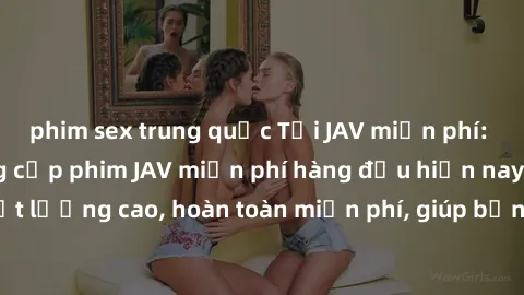 phim sex trung quốc Tải JAV miễn phí: Các trang web cung cấp phim JAV miễn phí hàng đầu hiện nay. Các tác phẩm chất lượng cao, hoàn toàn miễn phí, giúp bạn thỏa mãn niềm đam mê mà không tốn kém.