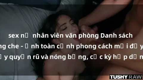 sex nữ nhân viên văn phòng Danh sách sex Việt Nam không che - Ảnh toàn cảnh phong cách mới đầy quyến rũ và nóng bỏng, cực kỳ hấp dẫn, không thể bỏ qua!