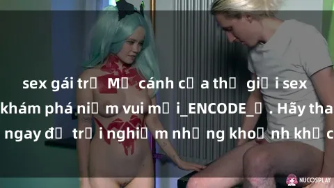 sex gái trẻ Mở cánh cửa thế giới sex MILF Việt Nam để khám phá niềm vui mới_ENCODE_. Hãy tham gia ngay để trải nghiệm những khoảnh khắc đầy kích thích và đam mê.