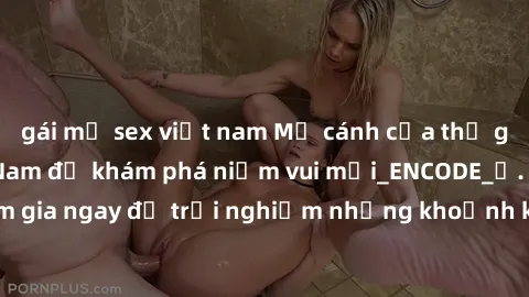 gái mỹ sex việt nam Mở cánh cửa thế giới sex MILF Việt Nam để khám phá niềm vui mới_ENCODE_. Hãy tham gia ngay để trải nghiệm những khoảnh khắc đầy kích thích và đam mê.