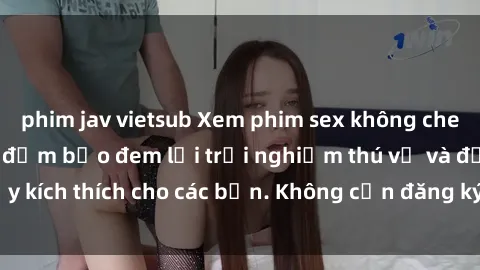 phim jav vietsub Xem phim sex không che miễn phí tại đây, đảm bảo đem lại trải nghiệm thú vị và đầy kích thích cho các bạn. Không cần đăng ký, hoàn toàn miễn phí.