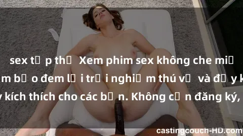 sex tập thể Xem phim sex không che miễn phí tại đây, đảm bảo đem lại trải nghiệm thú vị và đầy kích thích cho các bạn. Không cần đăng ký, hoàn toàn miễn phí.