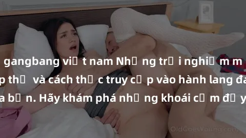 gangbang việt nam Những trải nghiệm mới lạ với sex tập thể và cách thức truy cập vào hành lang đam mê của bạn. Hãy khám phá những khoái cảm đầy kích thích với tập thể hấp dẫn!