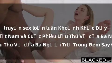 truyện sex loạn luân Khoảnh Khắc Đầy Kịch Tính: Sex  Việt Nam và Cuộc Phiêu Lưu Thú Vị của Ba Người Trẻ Trong Đêm Say Đắm