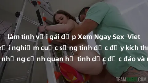 làm tình với gái đẹp Xem Ngay Sex  Vietsub Full HD - Cùng trải nghiệm cuộc sống tình dục đầy kích thích với những cảnh quan hệ tình dục độc đáo và mãnh liệt trong bộ phim này!