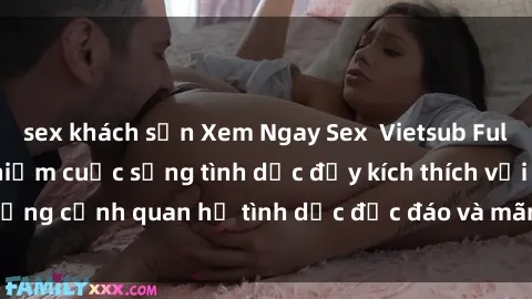 sex khách sạn Xem Ngay Sex  Vietsub Full HD - Cùng trải nghiệm cuộc sống tình dục đầy kích thích với những cảnh quan hệ tình dục độc đáo và mãnh liệt trong bộ phim này!