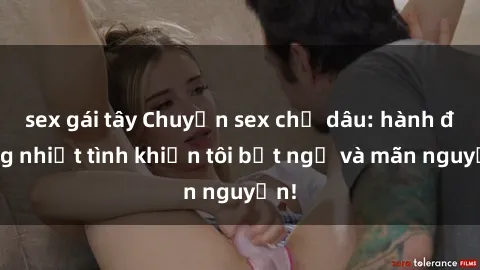 sex gái tây Chuyện sex chị dâu: hành động nhiệt tình khiến tôi bất ngờ và mãn nguyện!