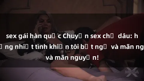 sex gái hàn quốc Chuyện sex chị dâu: hành động nhiệt tình khiến tôi bất ngờ và mãn nguyện!