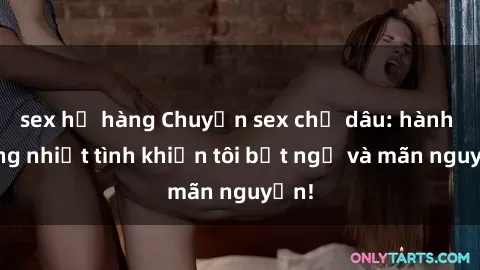 sex họ hàng Chuyện sex chị dâu: hành động nhiệt tình khiến tôi bất ngờ và mãn nguyện!