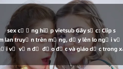sex cưỡng hiếp vietsub Gây sốc: Clip sex mẹ con Việt Nam lan truyền trên mạng, dấy lên lo ngại về vấn đề đạo đức và giáo dục trong xã hội hiện nay.