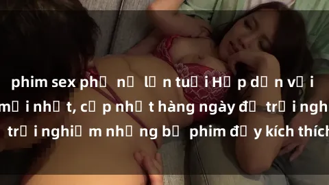 phim sex phụ nữ lớn tuổi Hấp dẫn với sex hentai vietsub mới nhất, cập nhật hàng ngày để trải nghiệm những bộ phim đầy kích thích và hấp dẫn.
