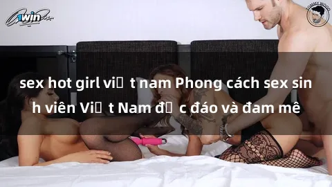 sex hot girl việt nam Phong cách sex sinh viên Việt Nam độc đáo và đam mê