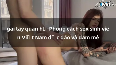 gái tây quan hệ Phong cách sex sinh viên Việt Nam độc đáo và đam mê