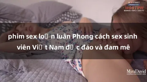 phim sex loạn luân Phong cách sex sinh viên Việt Nam độc đáo và đam mê